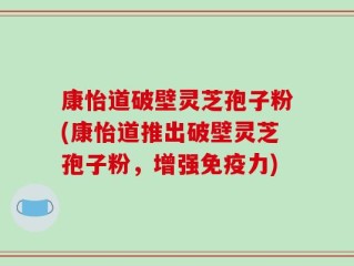 康怡道破壁灵芝孢子粉(康怡道推出破壁灵芝孢子粉，增强免疫力)