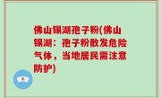 佛山锡湖孢子粉(佛山锡湖：孢子粉散发危险气体，当地居民需注意防护)