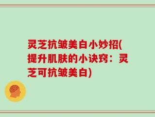 灵芝抗皱美白小妙招(提升肌肤的小诀窍：灵芝可抗皱美白)
