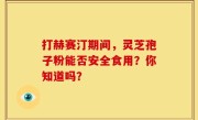 打赫赛汀期间，灵芝孢子粉能否安全食用？你知道吗？