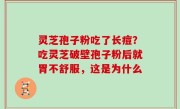 灵芝孢子粉吃了长痘？吃灵芝破壁孢子粉后就胃不舒服，这是为什么