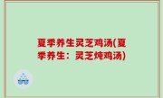 夏季养生灵芝鸡汤(夏季养生：灵芝炖鸡汤)