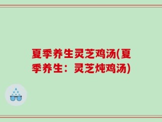 夏季养生灵芝鸡汤(夏季养生：灵芝炖鸡汤)