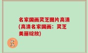 名家国画灵芝图片高清(高清名家国画：灵芝美丽绽放)