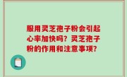 服用灵芝孢子粉会引起心率加快吗？灵芝孢子粉的作用和注意事项？