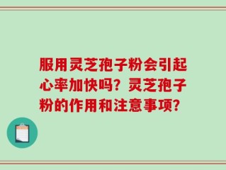 服用灵芝孢子粉会引起心率加快吗？灵芝孢子粉的作用和注意事项？