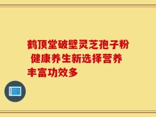 鹤顶堂破壁灵芝孢子粉 健康养生新选择营养丰富功效多