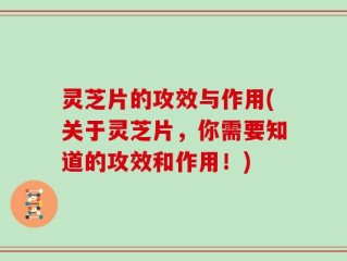 灵芝片的攻效与作用(关于灵芝片，你需要知道的攻效和作用！)
