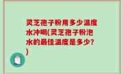 灵芝孢子粉用多少温度水冲喝(灵芝孢子粉泡水的最佳温度是多少？)