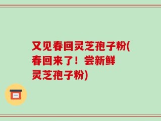 又见春回灵芝孢子粉(春回来了！尝新鲜  灵芝孢子粉)