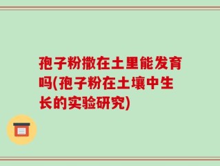孢子粉撒在土里能发育吗(孢子粉在土壤中生长的实验研究)