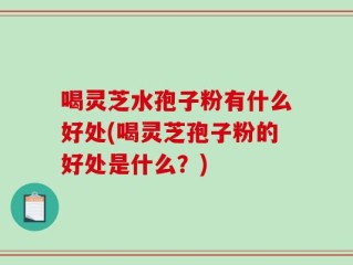 喝灵芝水孢子粉有什么好处(喝灵芝孢子粉的好处是什么？)