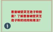 惠普破壁灵芝孢子粉胶囊？了解惠普破壁灵芝孢子粉的功效和用法？