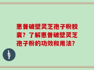 惠普破壁灵芝孢子粉胶囊？了解惠普破壁灵芝孢子粉的功效和用法？