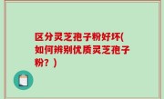区分灵芝孢子粉好坏(如何辨别优质灵芝孢子粉？)