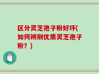 区分灵芝孢子粉好坏(如何辨别优质灵芝孢子粉？)