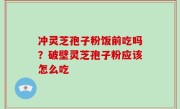 冲灵芝孢子粉饭前吃吗？破壁灵芝孢子粉应该怎么吃