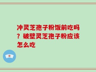 冲灵芝孢子粉饭前吃吗？破壁灵芝孢子粉应该怎么吃