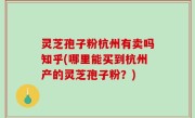 灵芝孢子粉杭州有卖吗知乎(哪里能买到杭州产的灵芝孢子粉？)