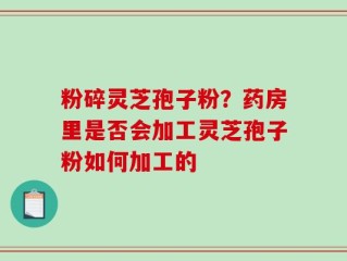 粉碎灵芝孢子粉？药房里是否会加工灵芝孢子粉如何加工的