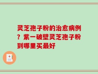 灵芝孢子粉的治愈病例？紫一破壁灵芝孢子粉到哪里买最好