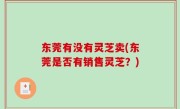 东莞有没有灵芝卖(东莞是否有销售灵芝？)