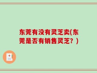 东莞有没有灵芝卖(东莞是否有销售灵芝？)