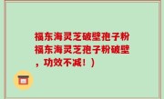 福东海灵芝破壁孢子粉福东海灵芝孢子粉破壁，功效不减！)