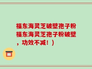 福东海灵芝破壁孢子粉福东海灵芝孢子粉破壁，功效不减！)
