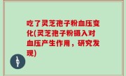 吃了灵芝孢子粉血压变化(灵芝孢子粉摄入对血压产生作用，研究发现)