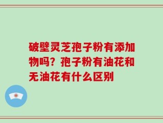 破壁灵芝孢子粉有添加物吗？孢子粉有油花和无油花有什么区别