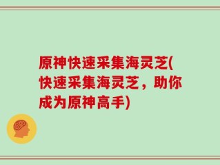 原神快速采集海灵芝(快速采集海灵芝，助你成为原神高手)