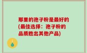 那里的孢子粉是最好的(最佳选择：孢子粉的品质胜出其他产品)