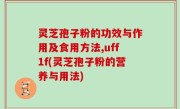 灵芝孢子粉的功效与作用及食用方法,uff1f(灵芝孢子粉的营养与用法)