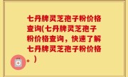 七丹牌灵芝孢子粉价格查询(七丹牌灵芝孢子粉价格查询，快速了解七丹牌灵芝孢子粉价格。)
