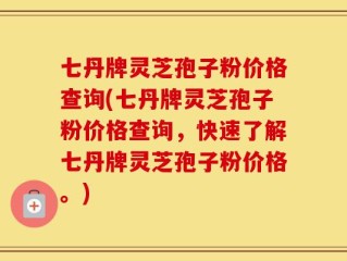 七丹牌灵芝孢子粉价格查询(七丹牌灵芝孢子粉价格查询，快速了解七丹牌灵芝孢子粉价格。)