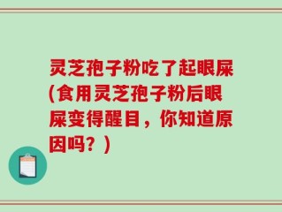 灵芝孢子粉吃了起眼屎(食用灵芝孢子粉后眼屎变得醒目，你知道原因吗？)