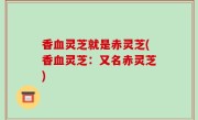 香血灵芝就是赤灵芝(香血灵芝：又名赤灵芝)