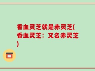 香血灵芝就是赤灵芝(香血灵芝：又名赤灵芝)