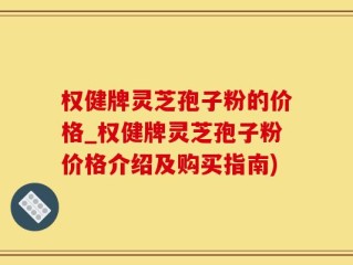 权健牌灵芝孢子粉的价格_权健牌灵芝孢子粉价格介绍及购买指南)