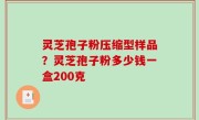 灵芝孢子粉压缩型样品？灵芝孢子粉多少钱一盒200克