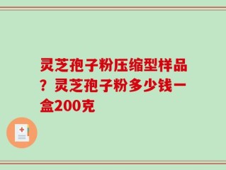 灵芝孢子粉压缩型样品？灵芝孢子粉多少钱一盒200克