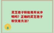 灵芝孢子粉能用开水冲喝吗？正确的灵芝孢子粉饮用方法？
