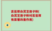 舌苔厚白灵芝孢子粉(白灵芝孢子粉对舌苔厚有显著改善作用)