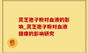 灵芝孢子粉对血液的影响_灵芝孢子粉对血液健康的影响研究
