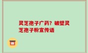 灵芝孢子广药？破壁灵芝孢子粉宣传语