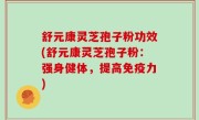 舒元康灵芝孢子粉功效(舒元康灵芝孢子粉：强身健体，提高免疫力)