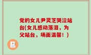 党的女儿尹灵芝哭泣站台(女儿感动落泪，为父站台，场面温馨！)
