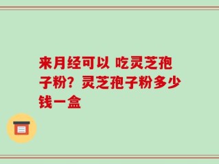 来月经可以 吃灵芝孢子粉？灵芝孢子粉多少钱一盒