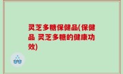 灵芝多糖保健品(保健品 灵芝多糖的健康功效)